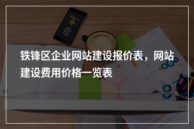 [year]铁锋区企业网站建设报价表，网站建设费用价格一览表