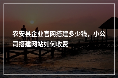 [year]农安县企业官网搭建多少钱，小公司搭建网站如何收费