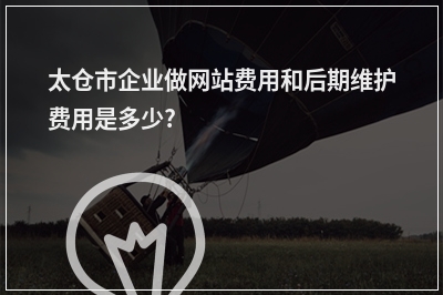 [year]太仓市企业做网站费用和后期维护费用是多少?