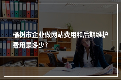 [year]榆树市企业做网站费用和后期维护费用是多少?