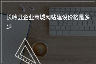 [year]长岭县企业商城网站建设价格是多少