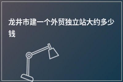 [year]龙井市建一个外贸独立站大约多少钱
