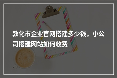 [year]敦化市企业官网搭建多少钱，小公司搭建网站如何收费
