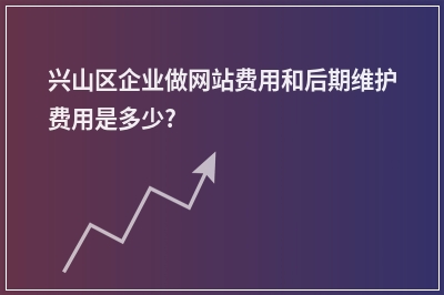 [year]兴山区企业做网站费用和后期维护费用是多少?