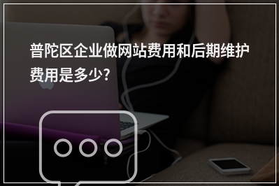 [year]普陀区企业做网站费用和后期维护费用是多少?