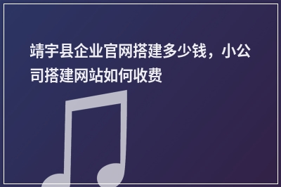 [year]靖宇县企业官网搭建多少钱，小公司搭建网站如何收费