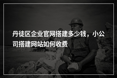 [year]丹徒区企业官网搭建多少钱，小公司搭建网站如何收费