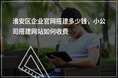 [year]淮安区企业官网搭建多少钱，小公司搭建网站如何收费