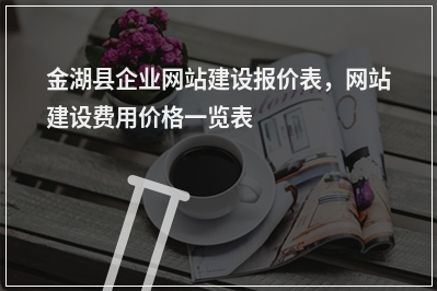 [year]金湖县企业网站建设报价表，网站建设费用价格一览表
