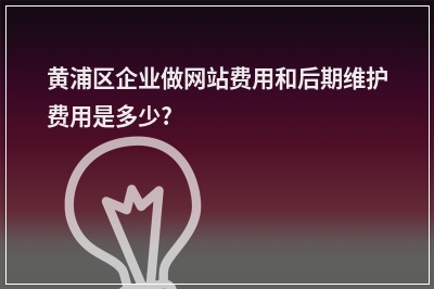 [year]黄浦区企业做网站费用和后期维护费用是多少?