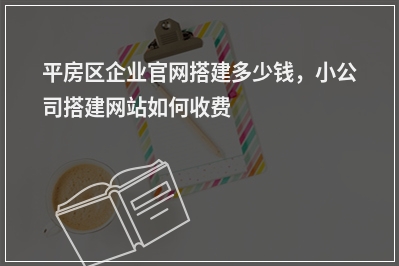 [year]平房区企业官网搭建多少钱，小公司搭建网站如何收费