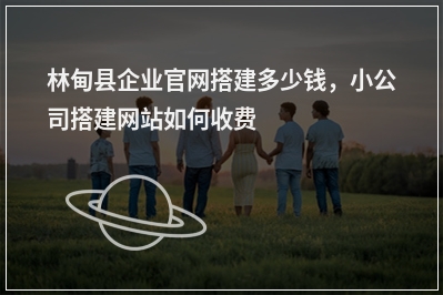 [year]林甸县企业官网搭建多少钱，小公司搭建网站如何收费