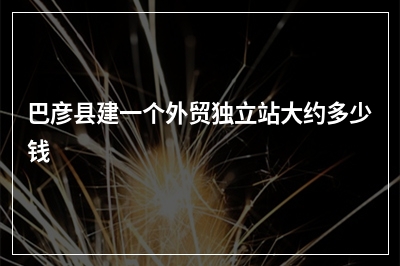 [year]巴彦县建一个外贸独立站大约多少钱