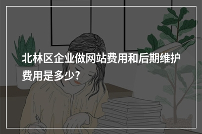 [year]北林区企业做网站费用和后期维护费用是多少?
