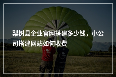 [year]梨树县企业官网搭建多少钱，小公司搭建网站如何收费