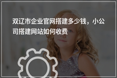 [year]双辽市企业官网搭建多少钱，小公司搭建网站如何收费