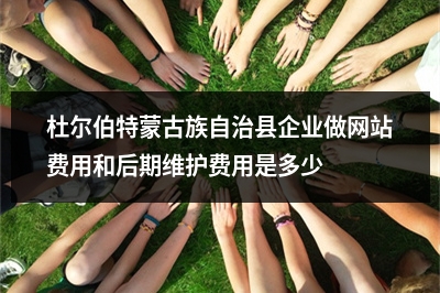 [year]杜尔伯特蒙古族自治县企业做网站费用和后期维护费用是多少?
