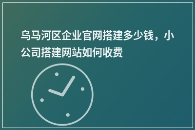 [year]乌马河区企业官网搭建多少钱，小公司搭建网站如何收费