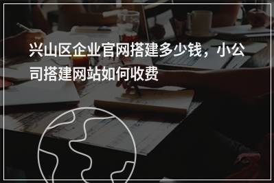 [year]兴山区企业官网搭建多少钱，小公司搭建网站如何收费