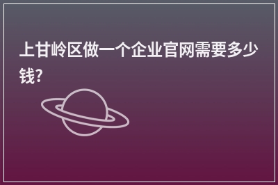 [year]上甘岭区做一个企业官网需要多少钱?