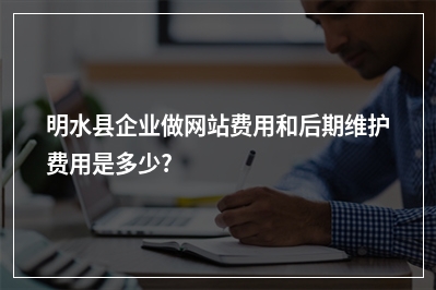 [year]明水县企业做网站费用和后期维护费用是多少?