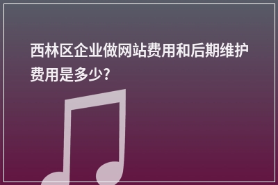 [year]西林区企业做网站费用和后期维护费用是多少?