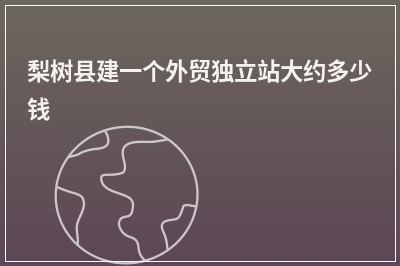[year]梨树县建一个外贸独立站大约多少钱