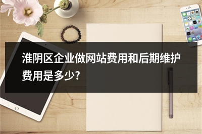 [year]淮阴区企业做网站费用和后期维护费用是多少?