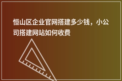 [year]恒山区企业官网搭建多少钱，小公司搭建网站如何收费