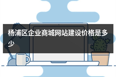 [year]杨浦区企业商城网站建设价格是多少
