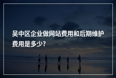 [year]吴中区企业做网站费用和后期维护费用是多少?