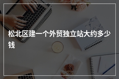 [year]松北区建一个外贸独立站大约多少钱