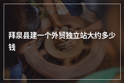 [year]拜泉县建一个外贸独立站大约多少钱