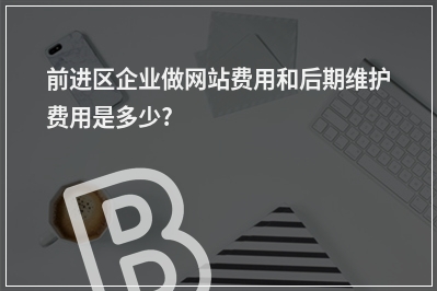 [year]前进区企业做网站费用和后期维护费用是多少?