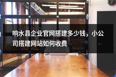 [year]响水县企业官网搭建多少钱，小公司搭建网站如何收费