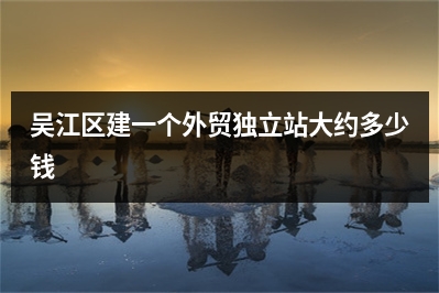 [year]吴江区建一个外贸独立站大约多少钱