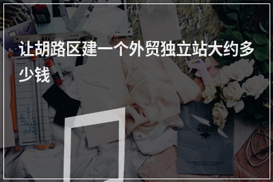 [year]让胡路区建一个外贸独立站大约多少钱
