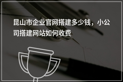 [year]昆山市企业官网搭建多少钱，小公司搭建网站如何收费