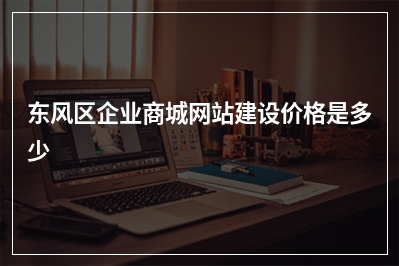 [year]东风区企业商城网站建设价格是多少