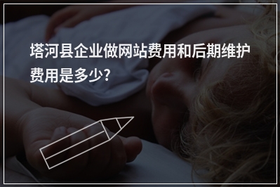 [year]塔河县企业做网站费用和后期维护费用是多少?