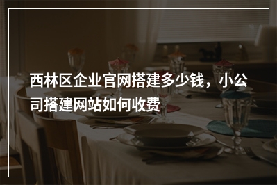[year]西林区企业官网搭建多少钱，小公司搭建网站如何收费