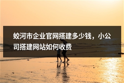 [year]蛟河市企业官网搭建多少钱，小公司搭建网站如何收费