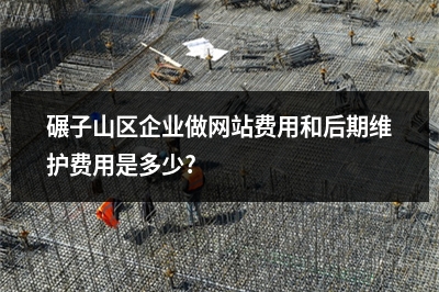 [year]碾子山区企业做网站费用和后期维护费用是多少?