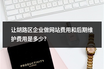 [year]让胡路区企业做网站费用和后期维护费用是多少?