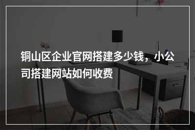 [year]铜山区企业官网搭建多少钱，小公司搭建网站如何收费