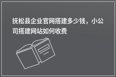 [year]抚松县企业官网搭建多少钱，小公司搭建网站如何收费