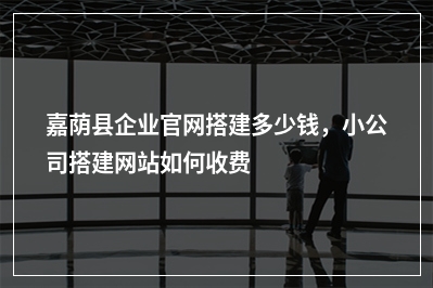 [year]嘉荫县企业官网搭建多少钱，小公司搭建网站如何收费