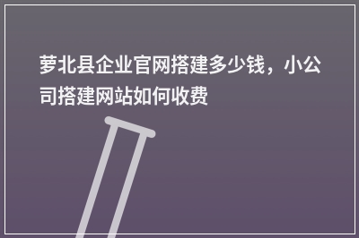 [year]萝北县企业官网搭建多少钱，小公司搭建网站如何收费