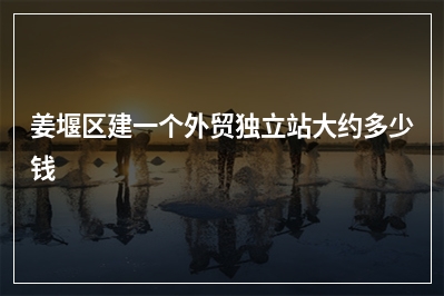 [year]姜堰区建一个外贸独立站大约多少钱