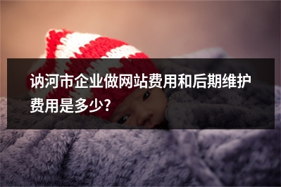 [year]讷河市企业做网站费用和后期维护费用是多少?